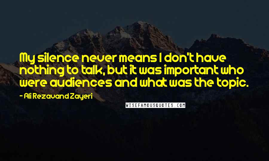 Ali Rezavand Zayeri Quotes: My silence never means I don't have nothing to talk, but it was important who were audiences and what was the topic.