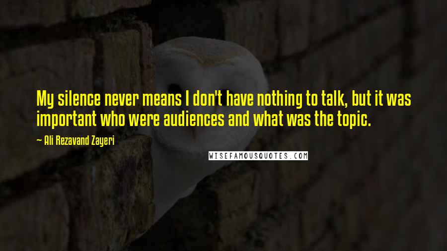 Ali Rezavand Zayeri Quotes: My silence never means I don't have nothing to talk, but it was important who were audiences and what was the topic.