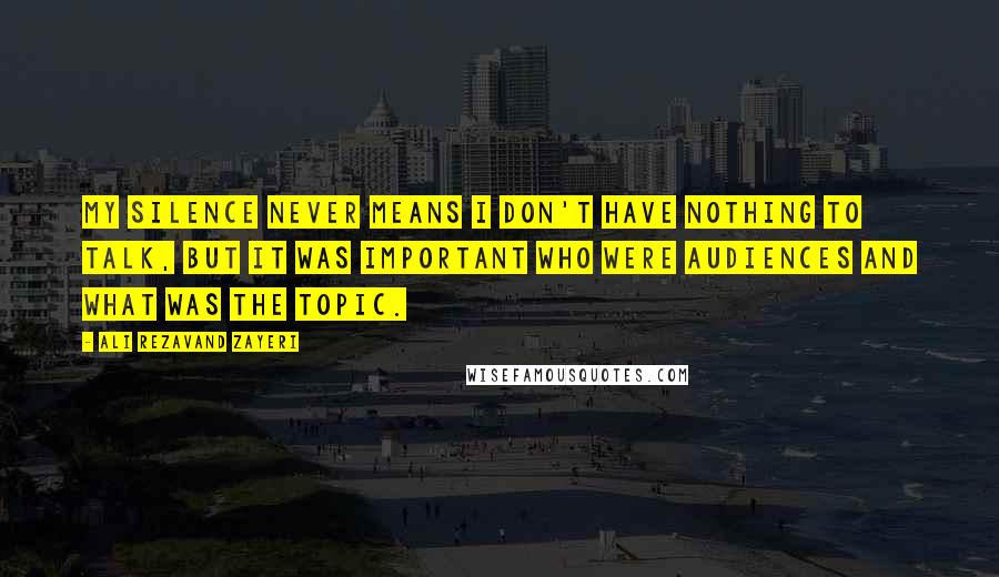 Ali Rezavand Zayeri Quotes: My silence never means I don't have nothing to talk, but it was important who were audiences and what was the topic.