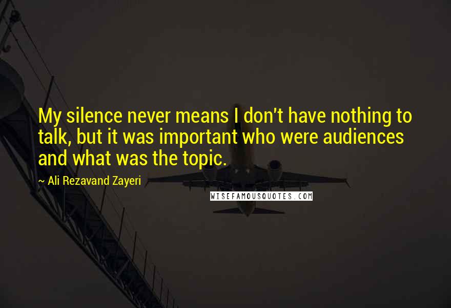 Ali Rezavand Zayeri Quotes: My silence never means I don't have nothing to talk, but it was important who were audiences and what was the topic.