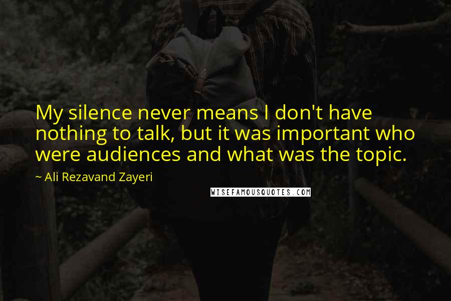 Ali Rezavand Zayeri Quotes: My silence never means I don't have nothing to talk, but it was important who were audiences and what was the topic.