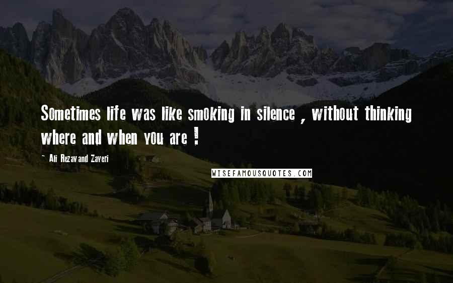 Ali Rezavand Zayeri Quotes: Sometimes life was like smoking in silence , without thinking where and when you are !