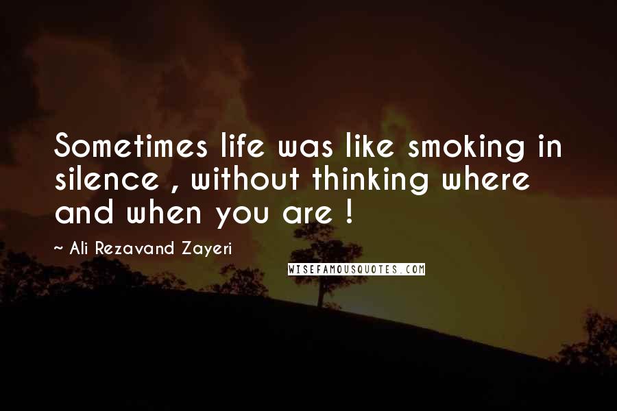 Ali Rezavand Zayeri Quotes: Sometimes life was like smoking in silence , without thinking where and when you are !