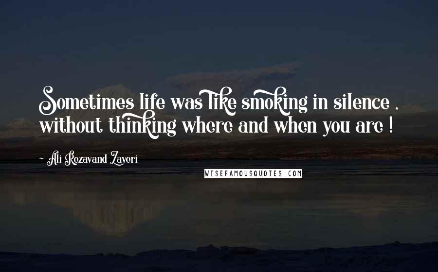 Ali Rezavand Zayeri Quotes: Sometimes life was like smoking in silence , without thinking where and when you are !