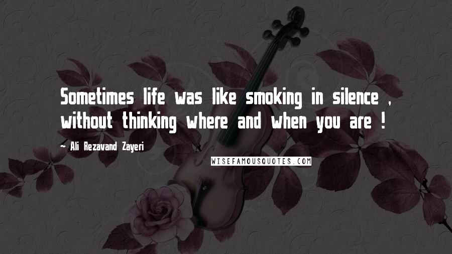 Ali Rezavand Zayeri Quotes: Sometimes life was like smoking in silence , without thinking where and when you are !