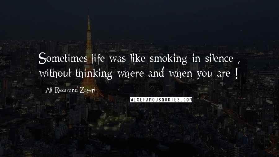 Ali Rezavand Zayeri Quotes: Sometimes life was like smoking in silence , without thinking where and when you are !