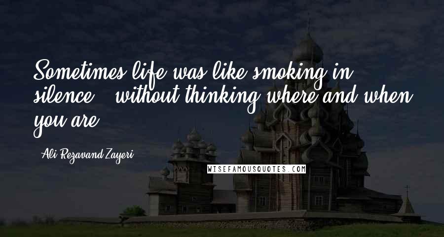 Ali Rezavand Zayeri Quotes: Sometimes life was like smoking in silence , without thinking where and when you are !