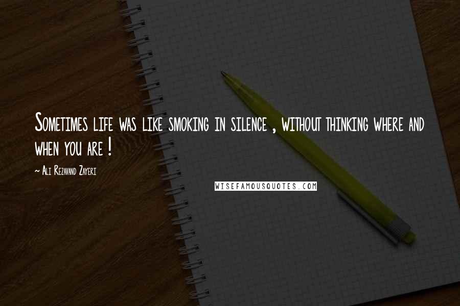 Ali Rezavand Zayeri Quotes: Sometimes life was like smoking in silence , without thinking where and when you are !