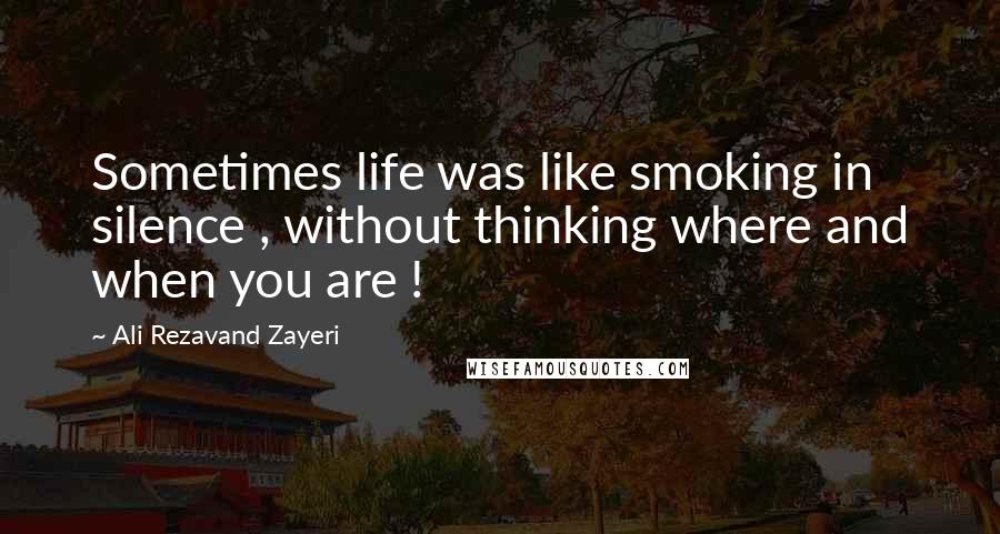 Ali Rezavand Zayeri Quotes: Sometimes life was like smoking in silence , without thinking where and when you are !