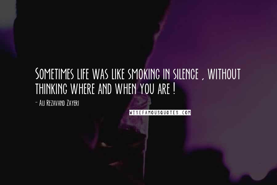 Ali Rezavand Zayeri Quotes: Sometimes life was like smoking in silence , without thinking where and when you are !
