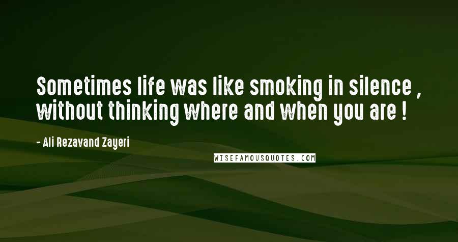 Ali Rezavand Zayeri Quotes: Sometimes life was like smoking in silence , without thinking where and when you are !