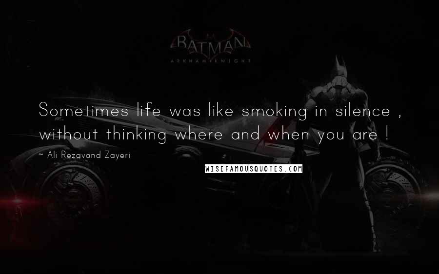 Ali Rezavand Zayeri Quotes: Sometimes life was like smoking in silence , without thinking where and when you are !