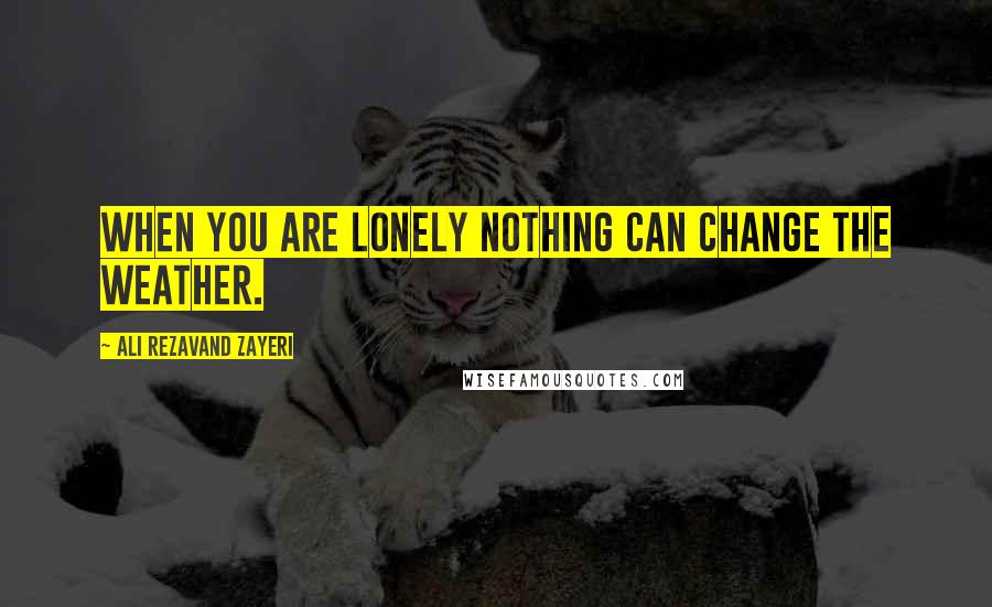 Ali Rezavand Zayeri Quotes: When you are lonely nothing can change the weather.