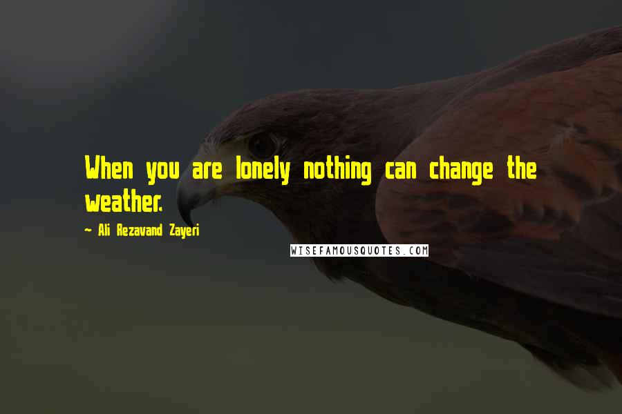 Ali Rezavand Zayeri Quotes: When you are lonely nothing can change the weather.