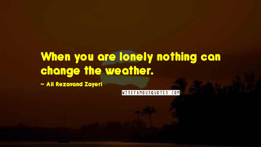 Ali Rezavand Zayeri Quotes: When you are lonely nothing can change the weather.