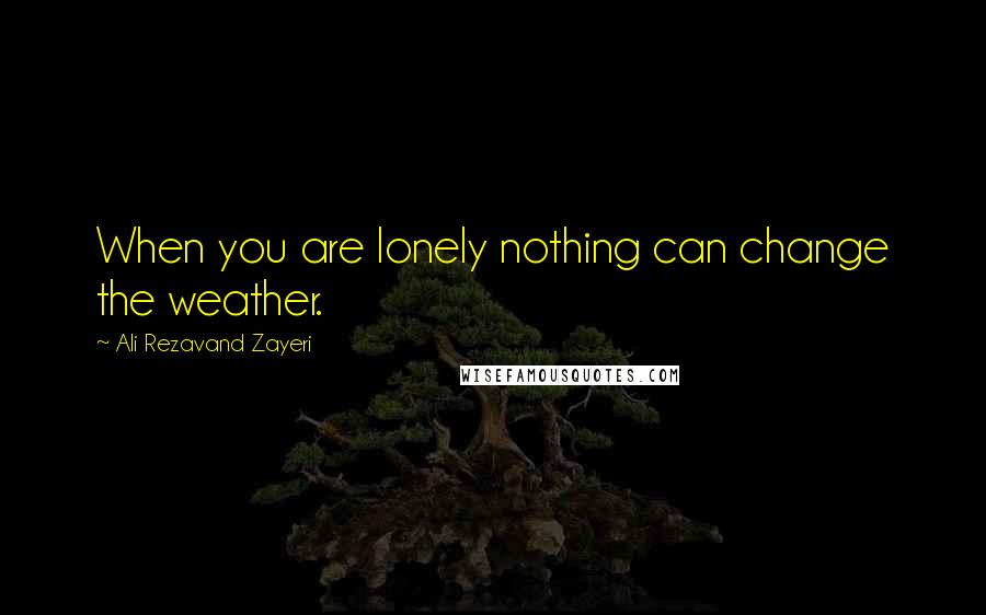 Ali Rezavand Zayeri Quotes: When you are lonely nothing can change the weather.