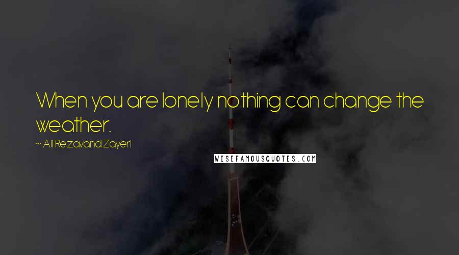 Ali Rezavand Zayeri Quotes: When you are lonely nothing can change the weather.