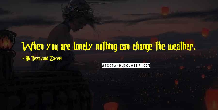 Ali Rezavand Zayeri Quotes: When you are lonely nothing can change the weather.