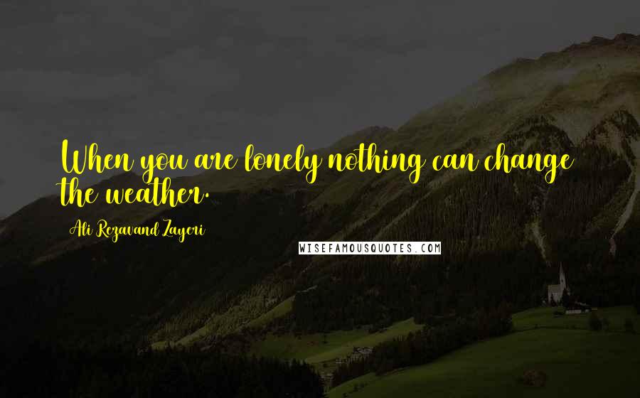 Ali Rezavand Zayeri Quotes: When you are lonely nothing can change the weather.
