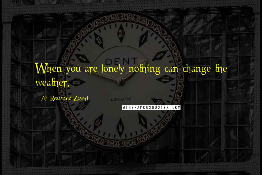 Ali Rezavand Zayeri Quotes: When you are lonely nothing can change the weather.