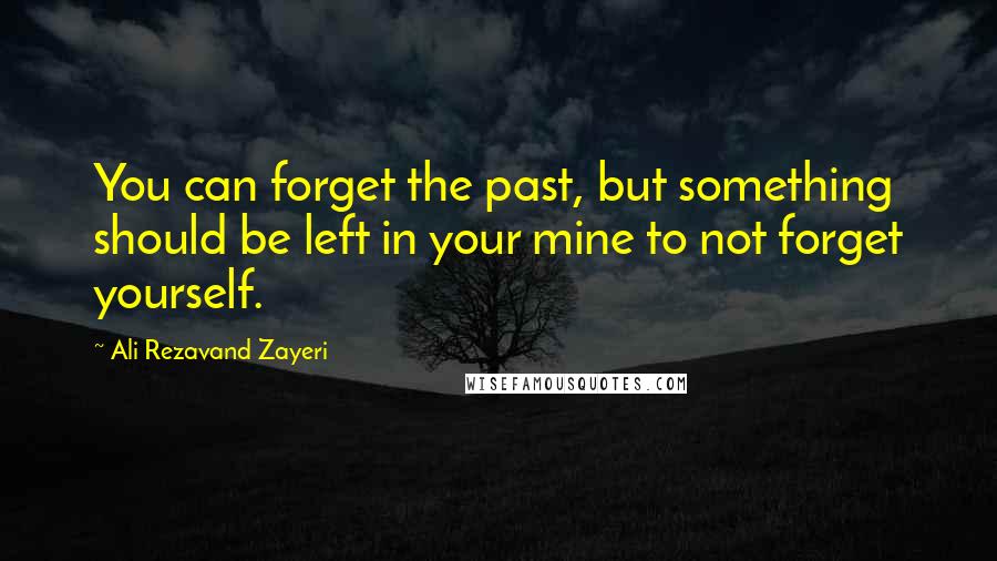 Ali Rezavand Zayeri Quotes: You can forget the past, but something should be left in your mine to not forget yourself.
