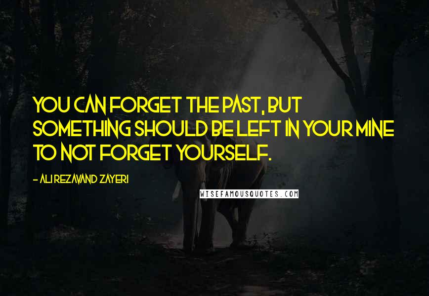 Ali Rezavand Zayeri Quotes: You can forget the past, but something should be left in your mine to not forget yourself.