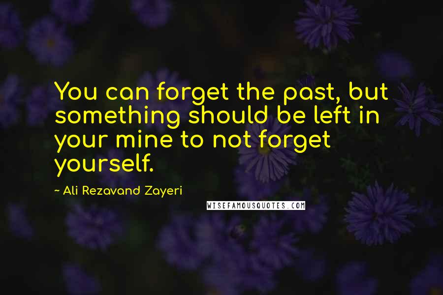 Ali Rezavand Zayeri Quotes: You can forget the past, but something should be left in your mine to not forget yourself.