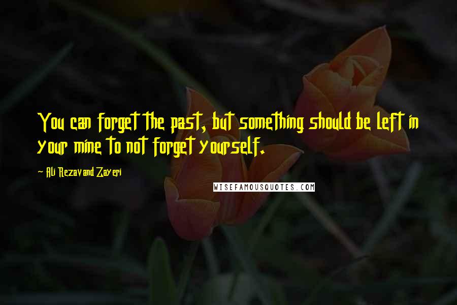 Ali Rezavand Zayeri Quotes: You can forget the past, but something should be left in your mine to not forget yourself.