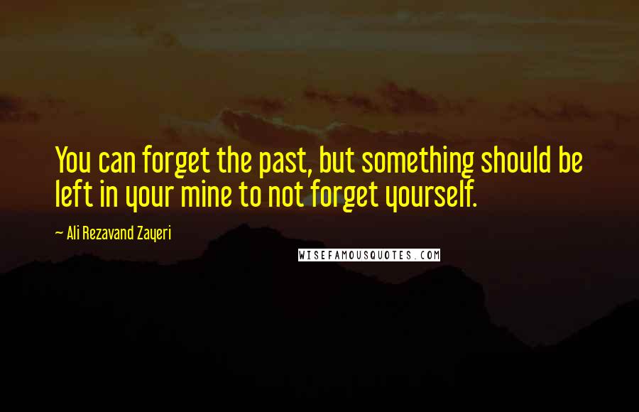 Ali Rezavand Zayeri Quotes: You can forget the past, but something should be left in your mine to not forget yourself.