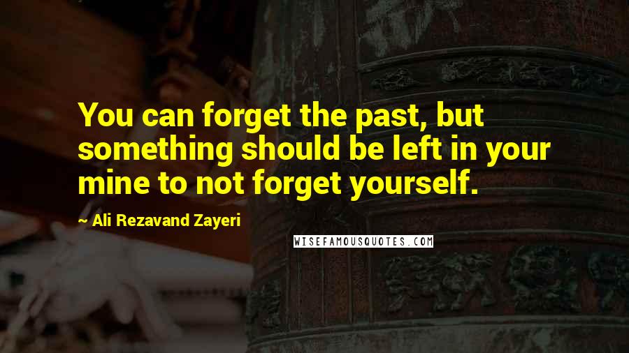 Ali Rezavand Zayeri Quotes: You can forget the past, but something should be left in your mine to not forget yourself.