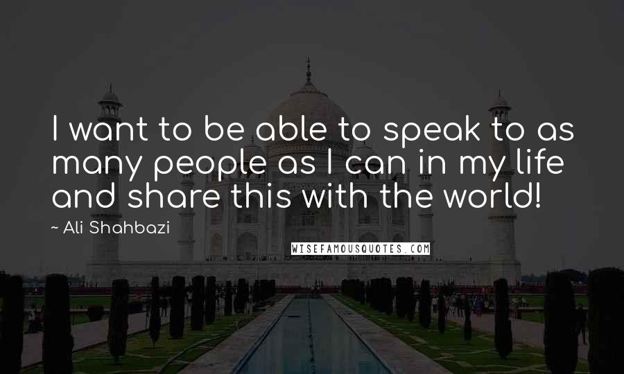 Ali Shahbazi Quotes: I want to be able to speak to as many people as I can in my life and share this with the world!