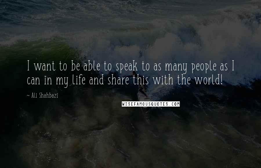 Ali Shahbazi Quotes: I want to be able to speak to as many people as I can in my life and share this with the world!