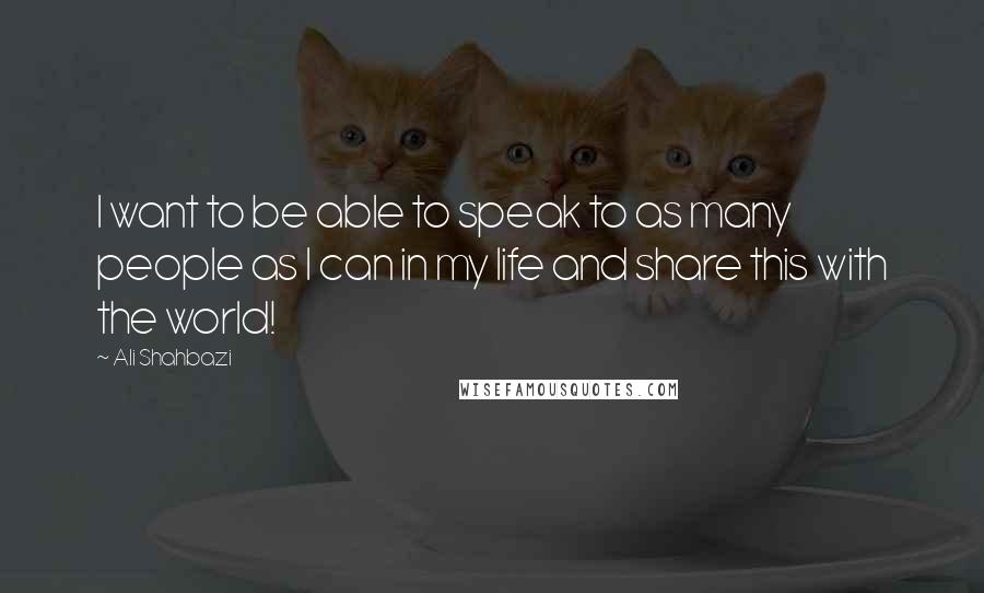 Ali Shahbazi Quotes: I want to be able to speak to as many people as I can in my life and share this with the world!