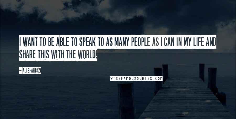 Ali Shahbazi Quotes: I want to be able to speak to as many people as I can in my life and share this with the world!