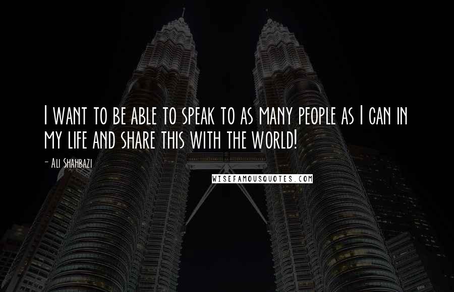 Ali Shahbazi Quotes: I want to be able to speak to as many people as I can in my life and share this with the world!