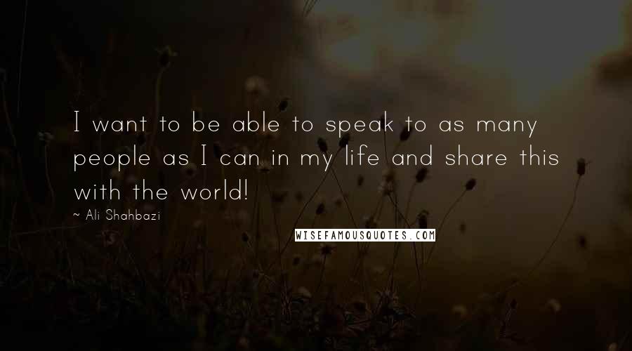 Ali Shahbazi Quotes: I want to be able to speak to as many people as I can in my life and share this with the world!