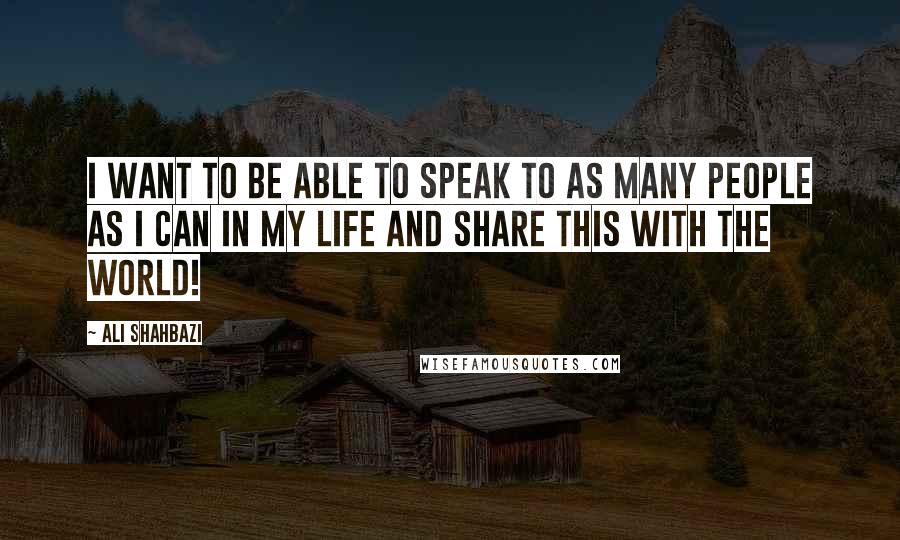 Ali Shahbazi Quotes: I want to be able to speak to as many people as I can in my life and share this with the world!