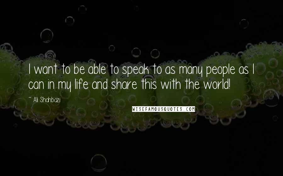 Ali Shahbazi Quotes: I want to be able to speak to as many people as I can in my life and share this with the world!