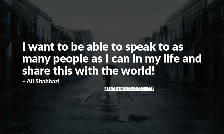 Ali Shahbazi Quotes: I want to be able to speak to as many people as I can in my life and share this with the world!