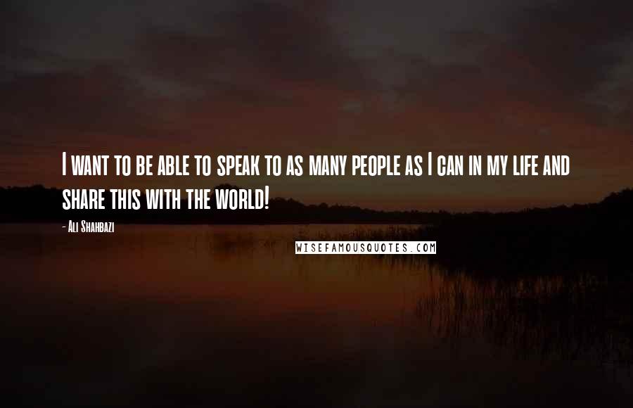 Ali Shahbazi Quotes: I want to be able to speak to as many people as I can in my life and share this with the world!