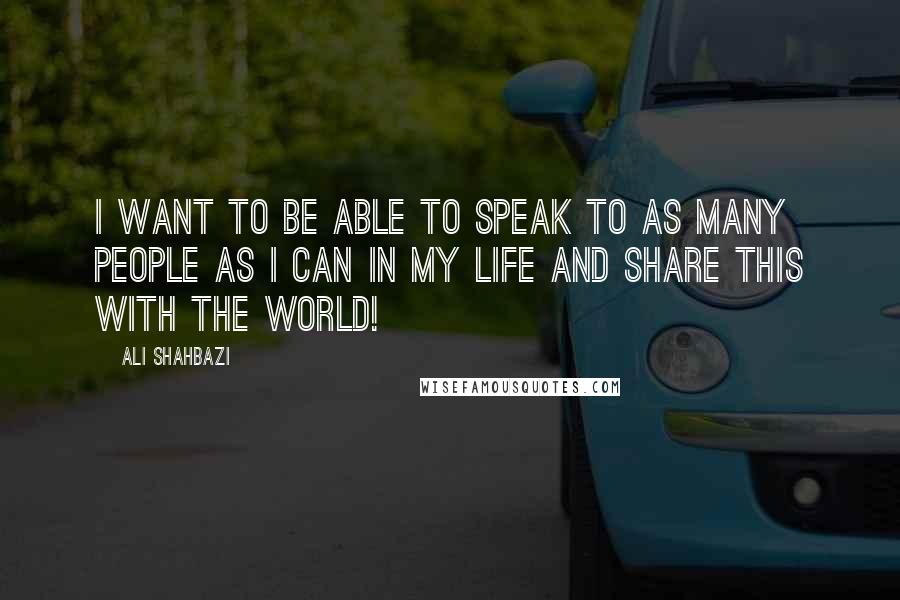 Ali Shahbazi Quotes: I want to be able to speak to as many people as I can in my life and share this with the world!