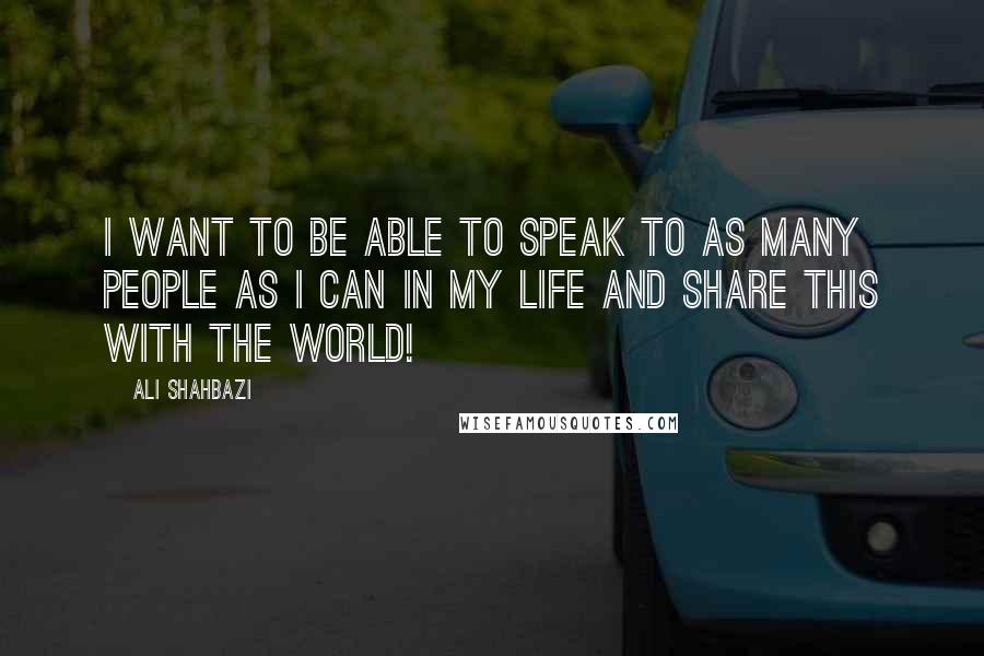 Ali Shahbazi Quotes: I want to be able to speak to as many people as I can in my life and share this with the world!