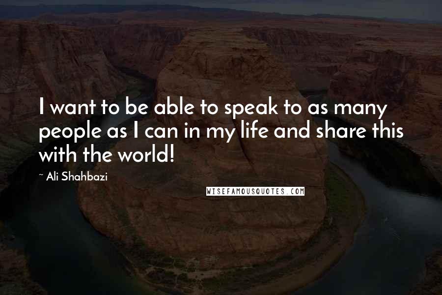 Ali Shahbazi Quotes: I want to be able to speak to as many people as I can in my life and share this with the world!