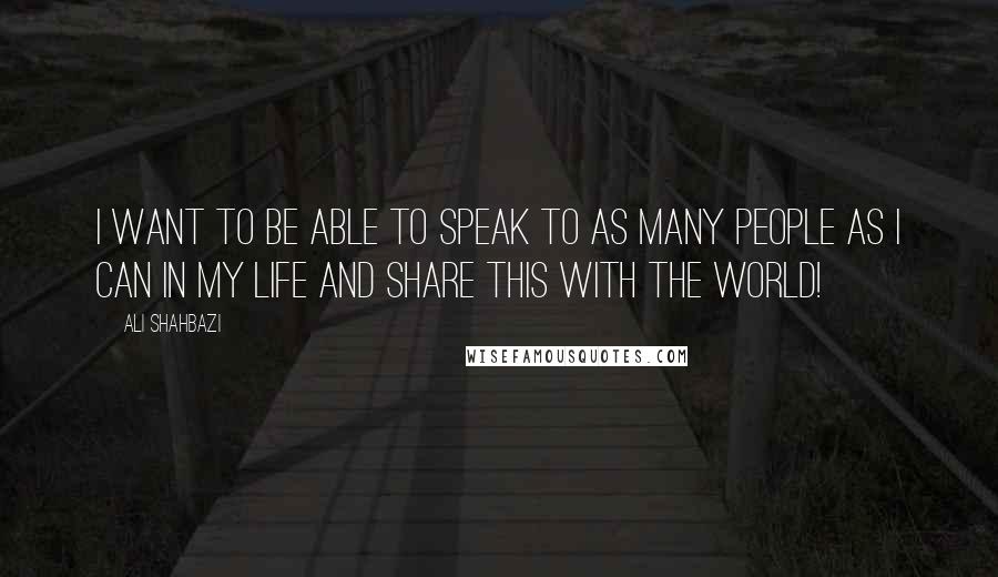 Ali Shahbazi Quotes: I want to be able to speak to as many people as I can in my life and share this with the world!