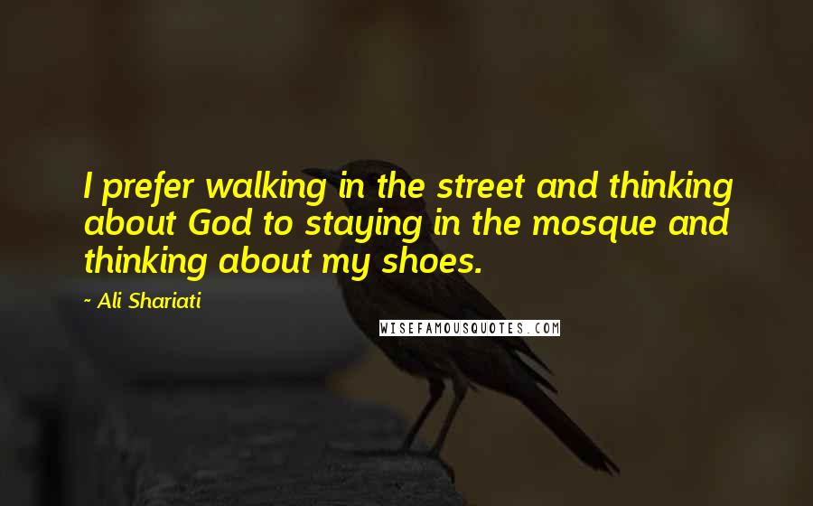 Ali Shariati Quotes: I prefer walking in the street and thinking about God to staying in the mosque and thinking about my shoes.