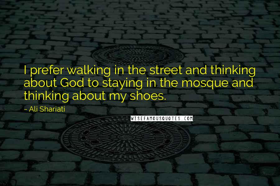 Ali Shariati Quotes: I prefer walking in the street and thinking about God to staying in the mosque and thinking about my shoes.