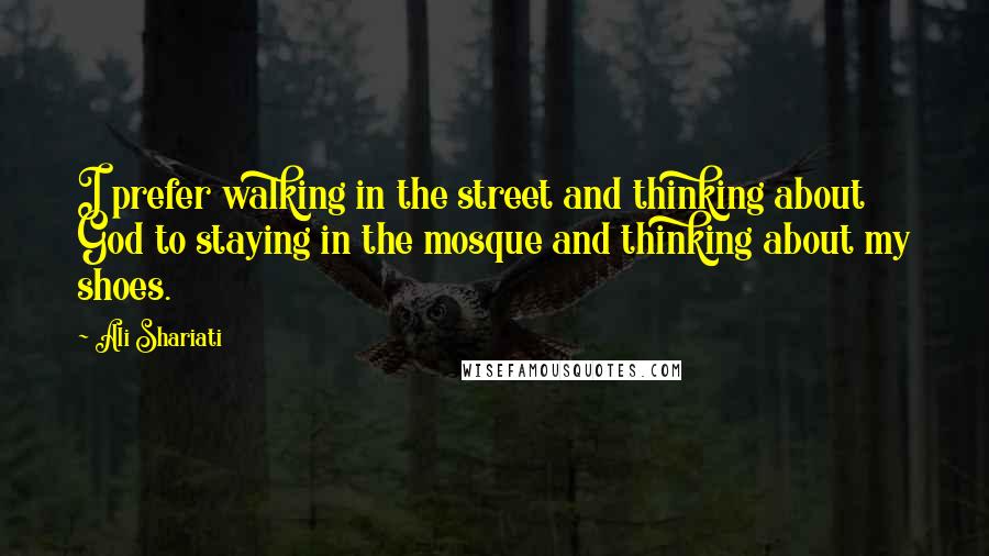 Ali Shariati Quotes: I prefer walking in the street and thinking about God to staying in the mosque and thinking about my shoes.