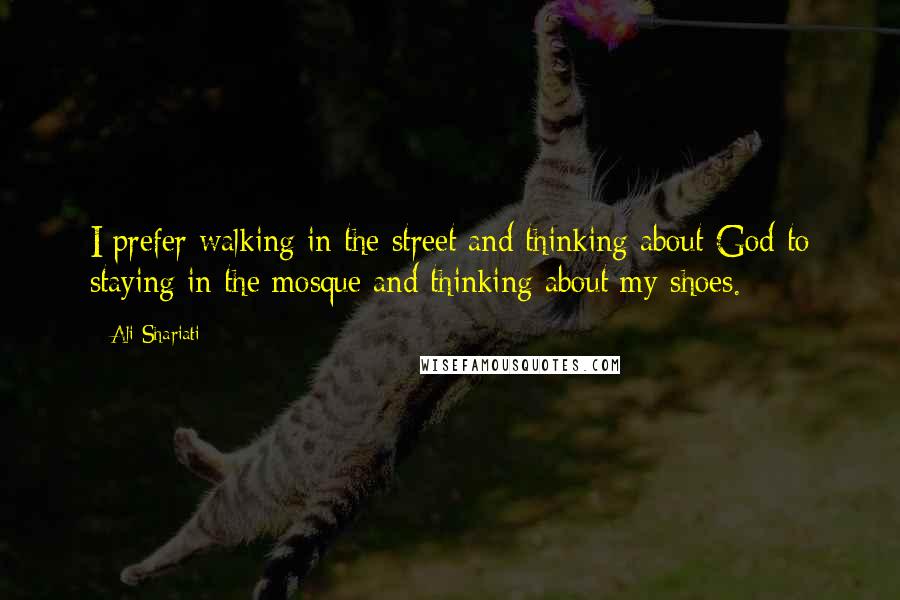 Ali Shariati Quotes: I prefer walking in the street and thinking about God to staying in the mosque and thinking about my shoes.