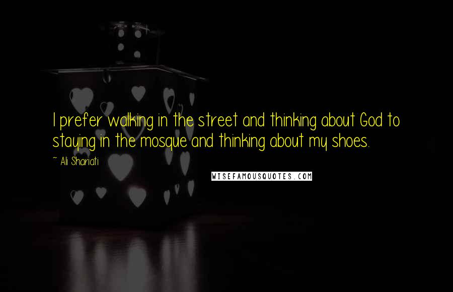 Ali Shariati Quotes: I prefer walking in the street and thinking about God to staying in the mosque and thinking about my shoes.