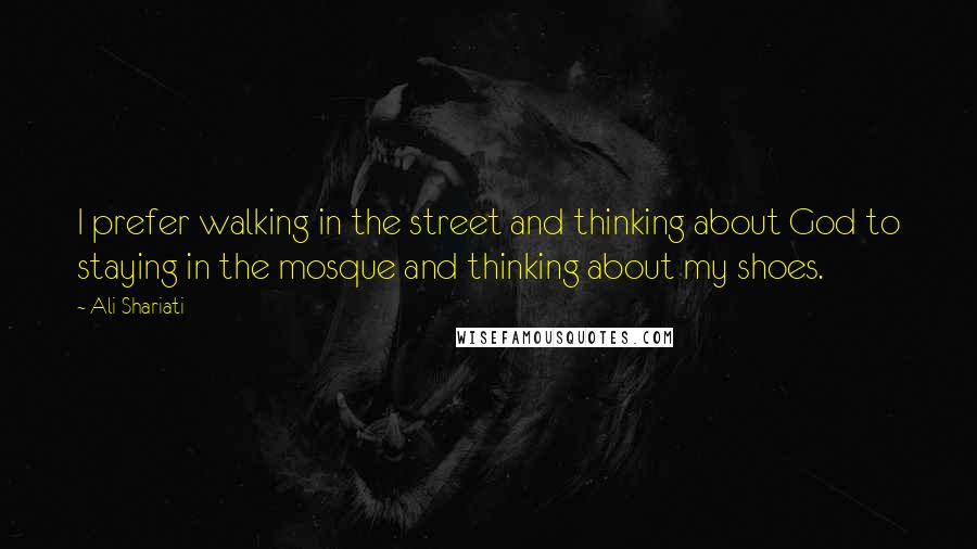 Ali Shariati Quotes: I prefer walking in the street and thinking about God to staying in the mosque and thinking about my shoes.